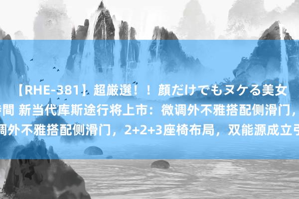 【RHE-381】超厳選！！顔だけでもヌケる美女の巨乳が揺れるSEX4時間 新当代库斯途行将上市：微调外不雅搭配侧滑门，2+2+3座椅布局，双能源成立引期待