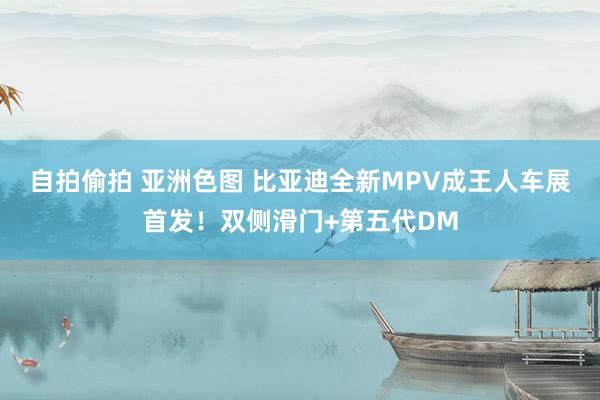 自拍偷拍 亚洲色图 比亚迪全新MPV成王人车展首发！双侧滑门+第五代DM