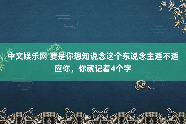 中文娱乐网 要是你想知说念这个东说念主适不适应你，你就记着4个字