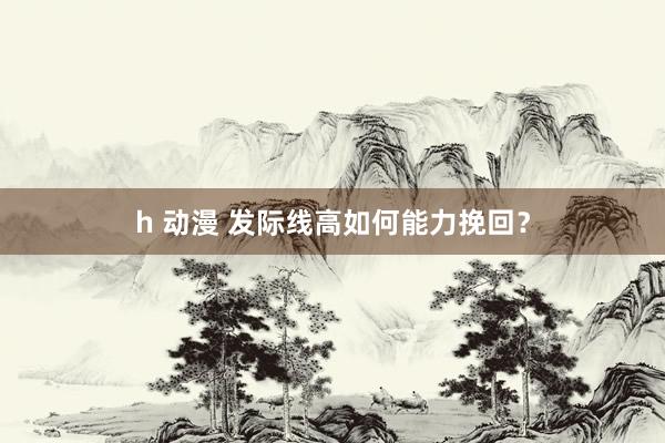 h 动漫 发际线高如何能力挽回？