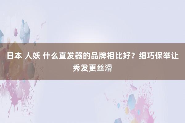 日本 人妖 什么直发器的品牌相比好？细巧保举让秀发更丝滑