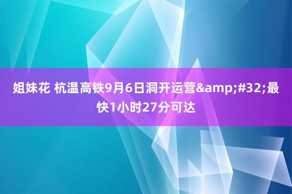 姐妹花 杭温高铁9月6日洞开运营&#32;最快1小时27分可达