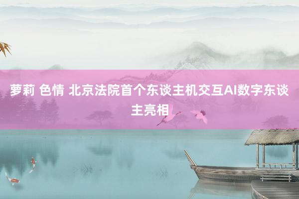 萝莉 色情 北京法院首个东谈主机交互AI数字东谈主亮相