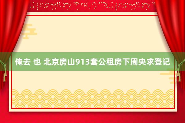 俺去 也 北京房山913套公租房下周央求登记