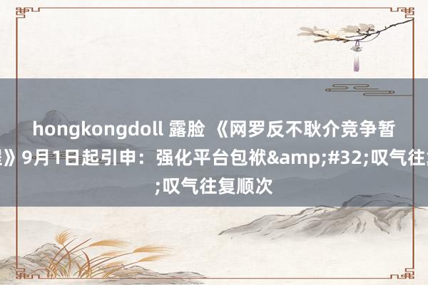 hongkongdoll 露脸 《网罗反不耿介竞争暂行章程》9月1日起引申：强化平台包袱&#32;叹气往复顺次