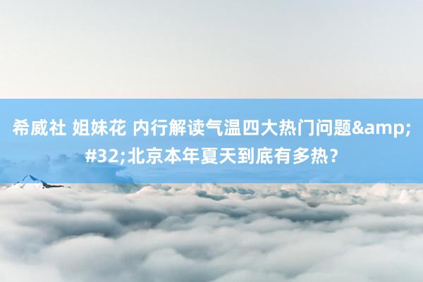 希威社 姐妹花 内行解读气温四大热门问题&#32;北京本年夏天到底有多热？