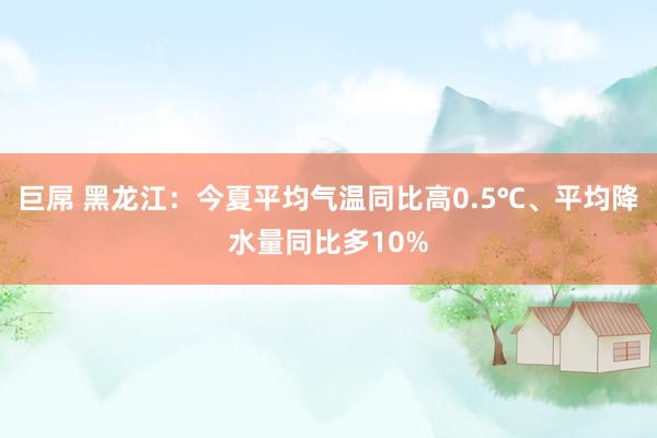 巨屌 黑龙江：今夏平均气温同比高0.5℃、平均降水量同比多10%