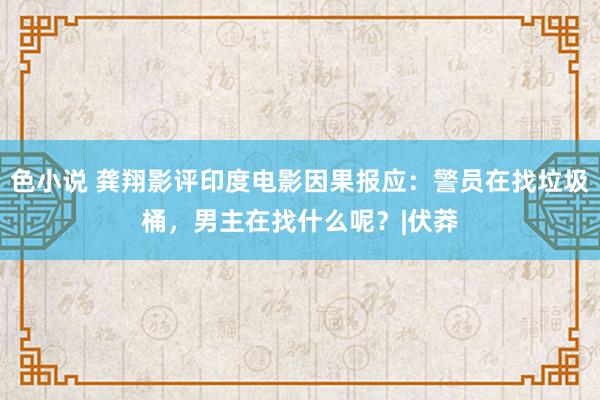 色小说 龚翔影评印度电影因果报应：警员在找垃圾桶，男主在找什么呢？|伏莽