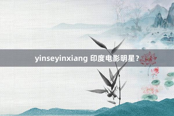 yinseyinxiang 印度电影明星？