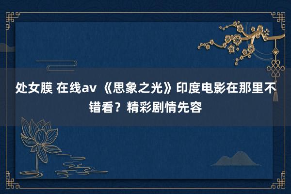 处女膜 在线av 《思象之光》印度电影在那里不错看？精彩剧情先容