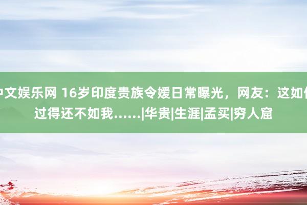 中文娱乐网 16岁印度贵族令嫒日常曝光，网友：这如何过得还不如我......|华贵|生涯|孟买|穷人窟