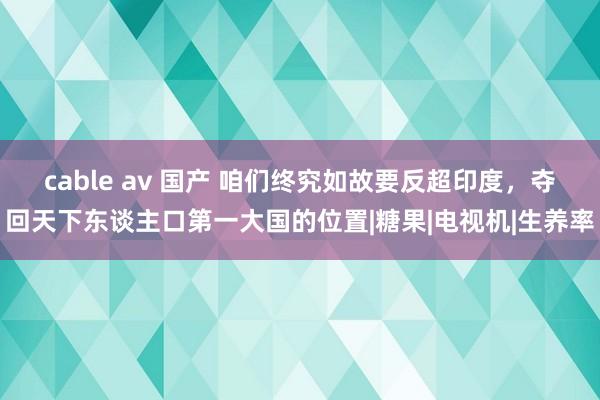 cable av 国产 咱们终究如故要反超印度，夺回天下东谈主口第一大国的位置|糖果|电视机|生养率