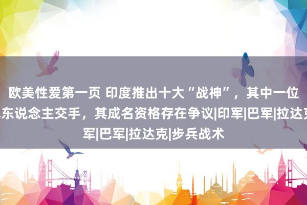 欧美性爱第一页 印度推出十大“战神”，其中一位曾与中国军东说念主交手，其成名资格存在争议|印军|巴军|拉达克|步兵战术