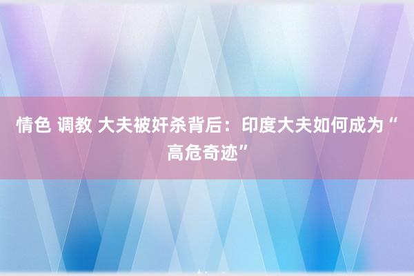 情色 调教 大夫被奸杀背后：印度大夫如何成为“高危奇迹”