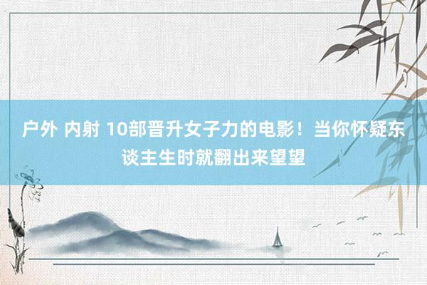 户外 内射 10部晋升女子力的电影！当你怀疑东谈主生时就翻出来望望