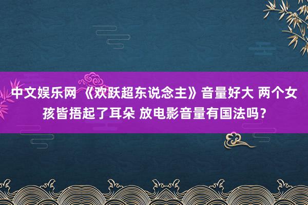 中文娱乐网 《欢跃超东说念主》音量好大 两个女孩皆捂起了耳朵 放电影音量有国法吗？