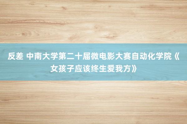 反差 中南大学第二十届微电影大赛自动化学院《女孩子应该终生爱我方》