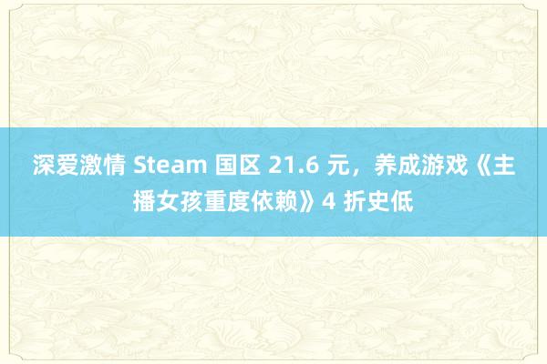 深爱激情 Steam 国区 21.6 元，养成游戏《主播女孩重度依赖》4 折史低