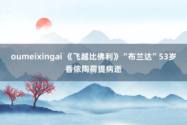 oumeixingai 《飞越比佛利》“布兰达”53岁香侬陶荷提病逝