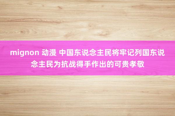 mignon 动漫 中国东说念主民将牢记列国东说念主民为抗战得手作出的可贵孝敬