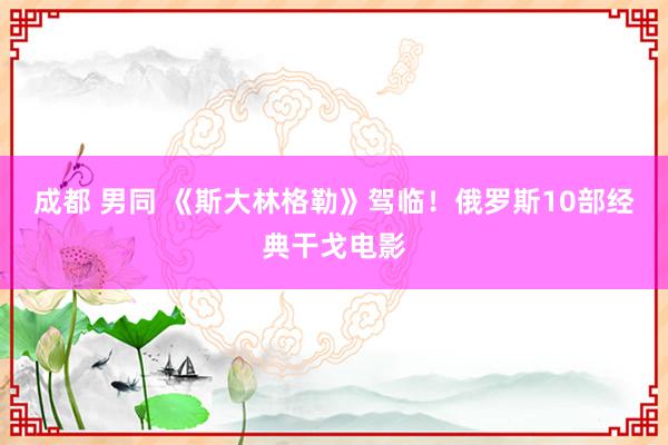 成都 男同 《斯大林格勒》驾临！俄罗斯10部经典干戈电影