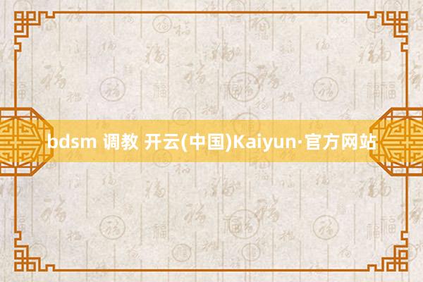 bdsm 调教 开云(中国)Kaiyun·官方网站