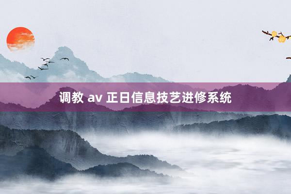 调教 av 正日信息技艺进修系统