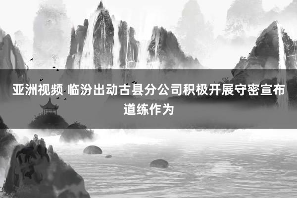 亚洲视频 临汾出动古县分公司积极开展守密宣布道练作为