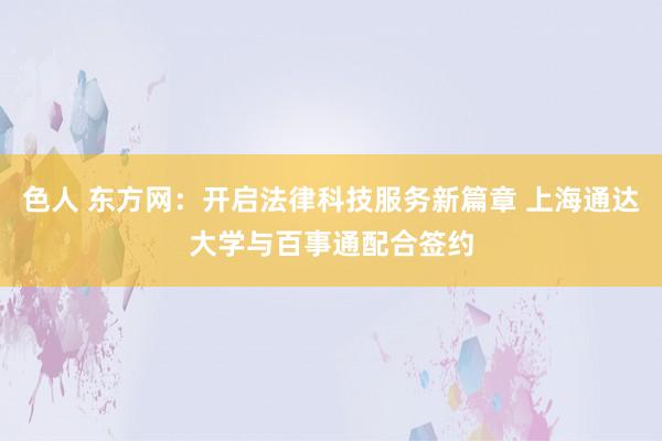 色人 东方网：开启法律科技服务新篇章 上海通达大学与百事通配合签约