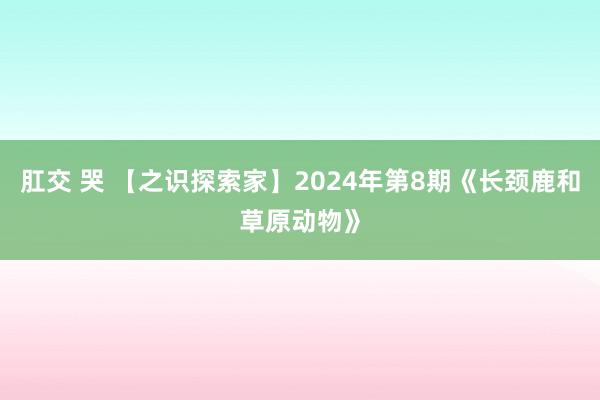 肛交 哭 【之识探索家】2024年第8期《长颈鹿和草原动物》