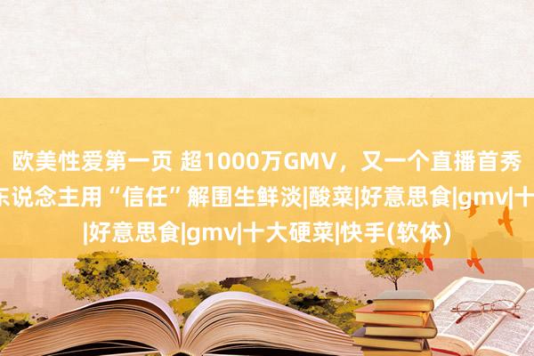 欧美性爱第一页 超1000万GMV，又一个直播首秀“黑马”！快手达东说念主用“信任”解围生鲜淡|酸菜|好意思食|gmv|十大硬菜|快手(软体)