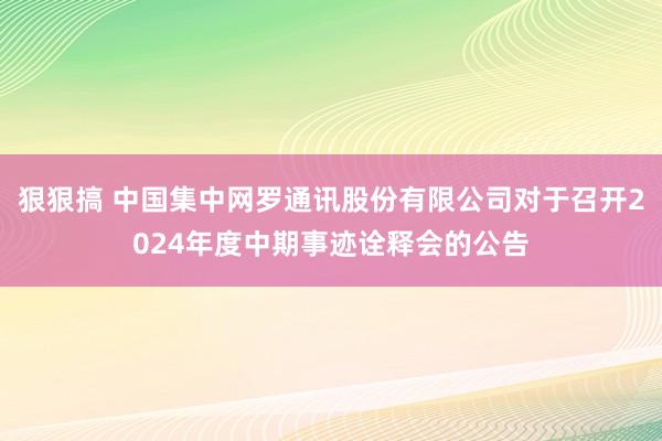 狠狠搞 中国集中网罗通讯股份有限公司对于召开2024年度中期事迹诠释会的公告