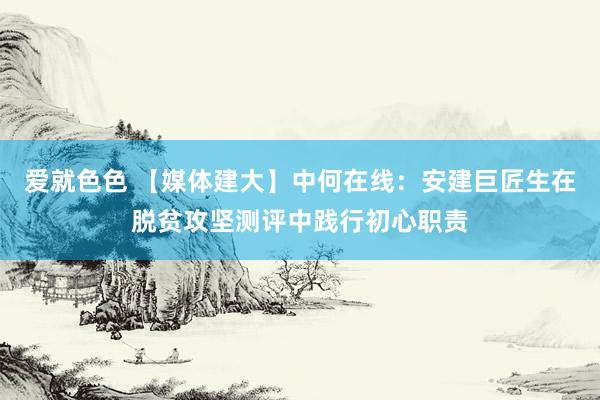 爱就色色 【媒体建大】中何在线：安建巨匠生在脱贫攻坚测评中践行初心职责