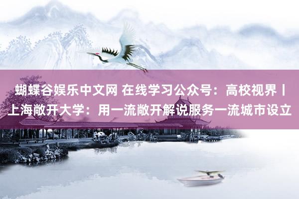 蝴蝶谷娱乐中文网 在线学习公众号：高校视界丨上海敞开大学：用一流敞开解说服务一流城市设立