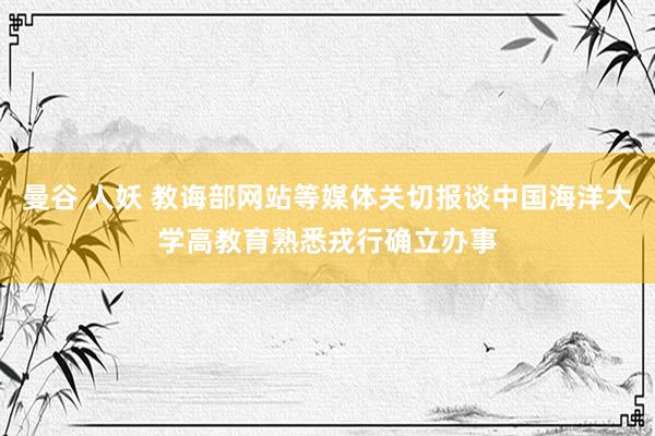 曼谷 人妖 教诲部网站等媒体关切报谈中国海洋大学高教育熟悉戎行确立办事