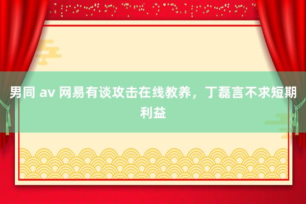 男同 av 网易有谈攻击在线教养，丁磊言不求短期利益