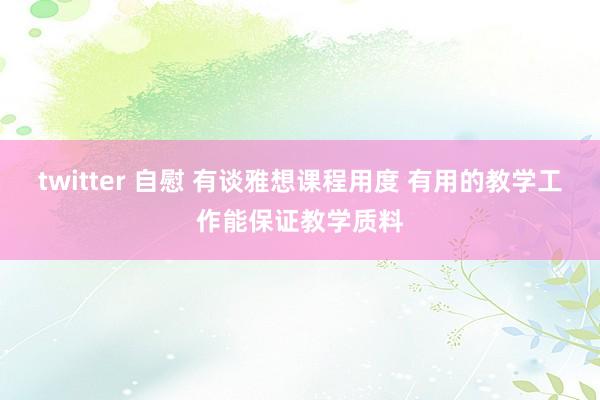 twitter 自慰 有谈雅想课程用度 有用的教学工作能保证教学质料