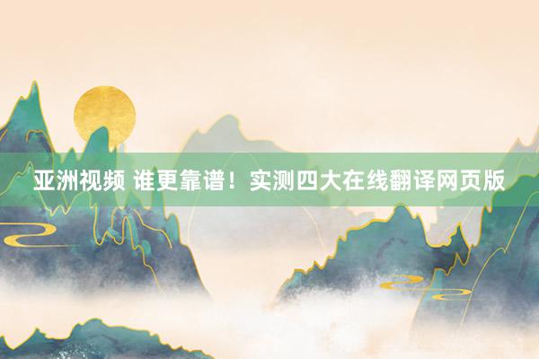 亚洲视频 谁更靠谱！实测四大在线翻译网页版