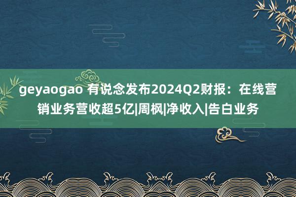 geyaogao 有说念发布2024Q2财报：在线营销业务营收超5亿|周枫|净收入|告白业务