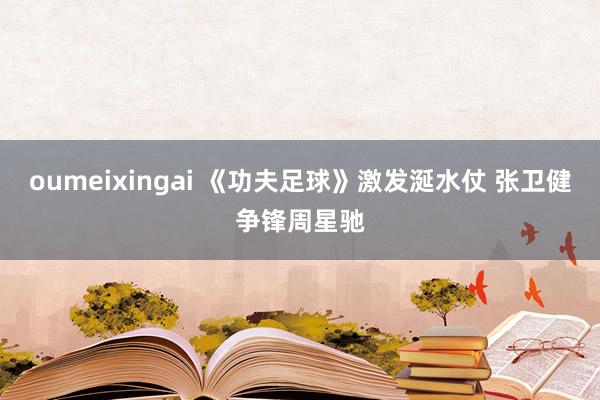 oumeixingai 《功夫足球》激发涎水仗 张卫健争锋周星驰