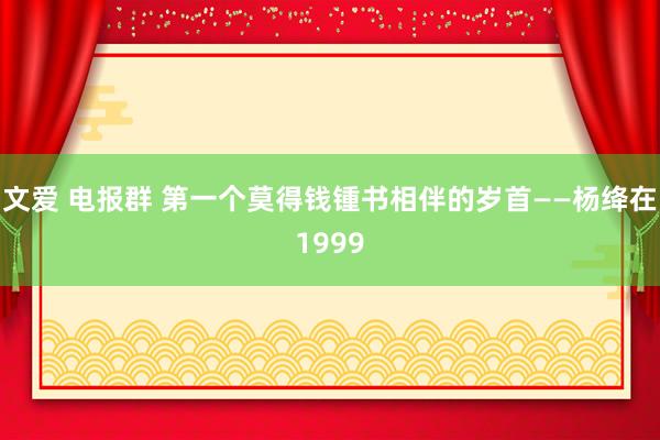 文爱 电报群 第一个莫得钱锺书相伴的岁首——杨绛在1999