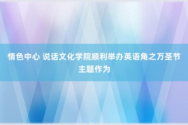 情色中心 说话文化学院顺利举办英语角之万圣节主题作为