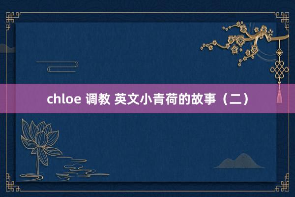 chloe 调教 英文小青荷的故事（二）