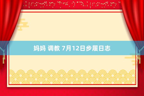 妈妈 调教 7月12日步履日志