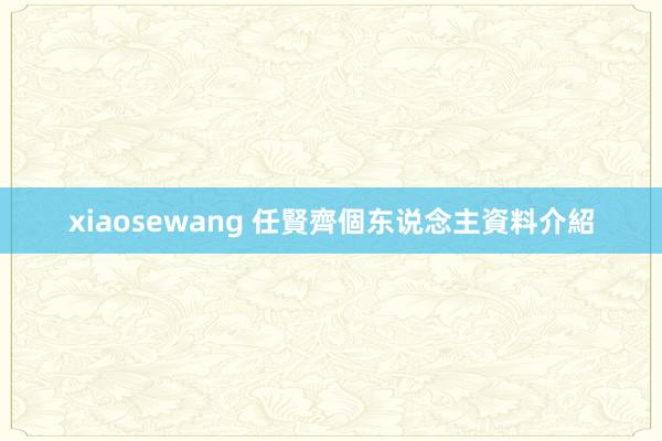 xiaosewang 任賢齊個东说念主資料介紹