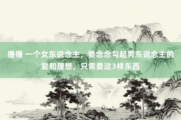 播播 一个女东说念主，要念念勾起男东说念主的爱和理想，只需要这3样东西